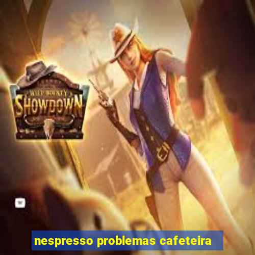 nespresso problemas cafeteira